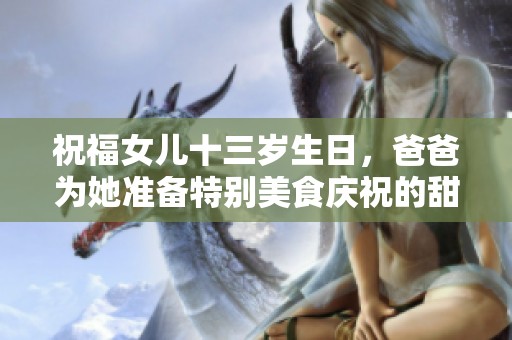 祝福女儿十三岁生日，爸爸为她准备特别美食庆祝的甜蜜时刻