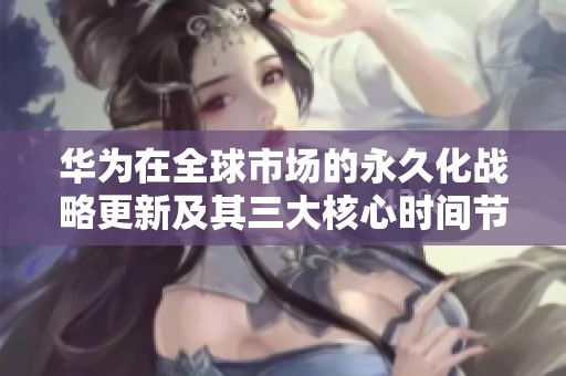 华为在全球市场的永久化战略更新及其三大核心时间节点解析