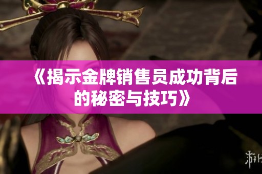 《揭示金牌销售员成功背后的秘密与技巧》