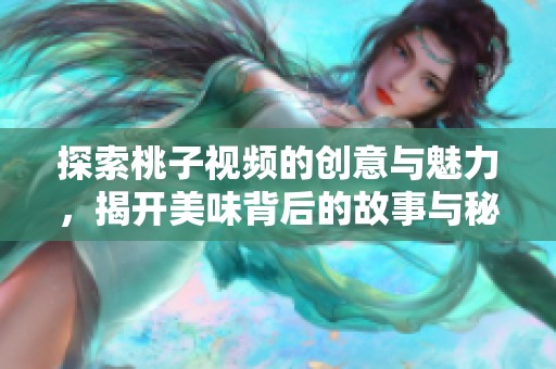 探索桃子视频的创意与魅力，揭开美味背后的故事与秘密