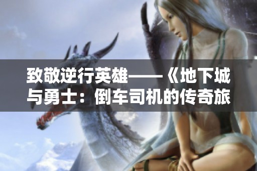 致敬逆行英雄——《地下城与勇士：倒车司机的传奇旅程》