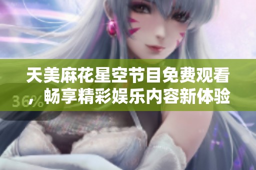 天美麻花星空节目免费观看，畅享精彩娱乐内容新体验