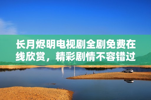 长月烬明电视剧全剧免费在线欣赏，精彩剧情不容错过