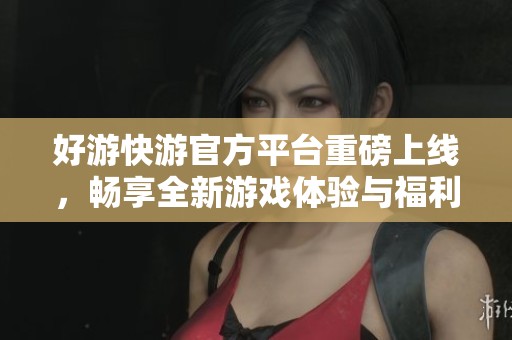 好游快游官方平台重磅上线，畅享全新游戏体验与福利活动