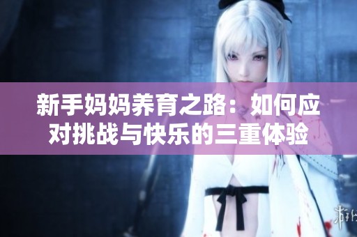 新手妈妈养育之路：如何应对挑战与快乐的三重体验