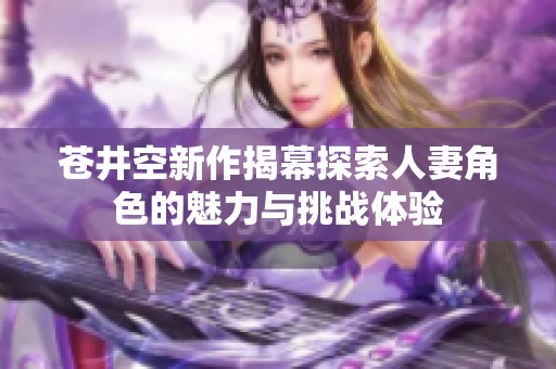 苍井空新作揭幕探索人妻角色的魅力与挑战体验