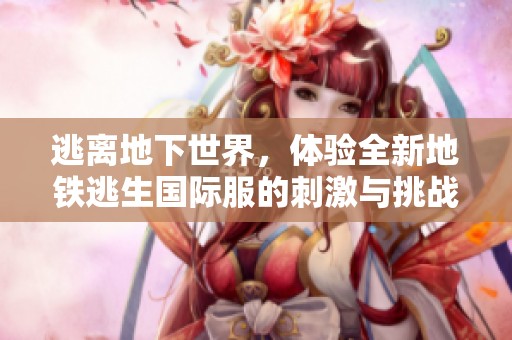 逃离地下世界，体验全新地铁逃生国际服的刺激与挑战