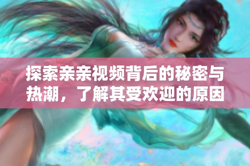 探索亲亲视频背后的秘密与热潮，了解其受欢迎的原因与发展趋势
