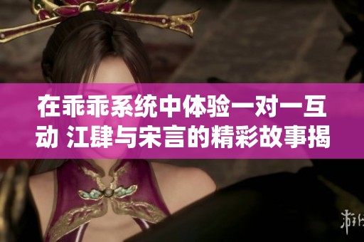 在乖乖系统中体验一对一互动 江肆与宋言的精彩故事揭秘