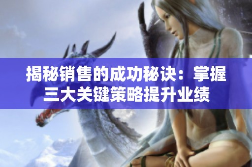 揭秘销售的成功秘诀：掌握三大关键策略提升业绩