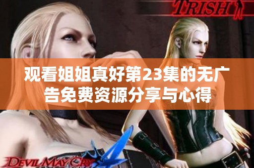 观看姐姐真好第23集的无广告免费资源分享与心得