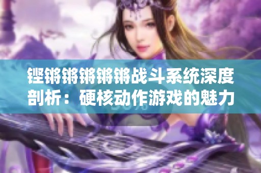 铿锵锵锵锵锵战斗系统深度剖析：硬核动作游戏的魅力与挑战