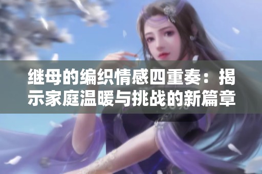 继母的编织情感四重奏：揭示家庭温暖与挑战的新篇章