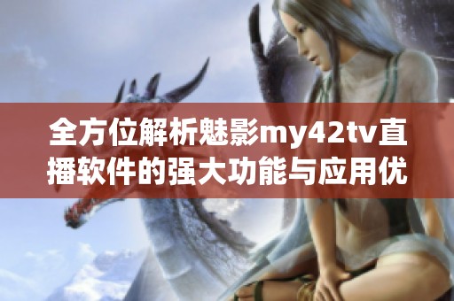 全方位解析魅影my42tv直播软件的强大功能与应用优势