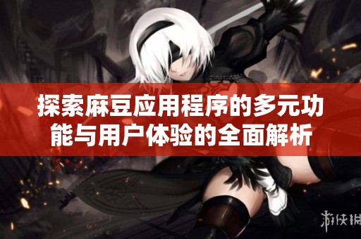 探索麻豆应用程序的多元功能与用户体验的全面解析