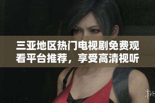 三亚地区热门电视剧免费观看平台推荐，享受高清视听盛宴的新选择