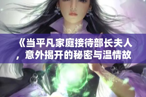 《当平凡家庭接待部长夫人，意外揭开的秘密与温情故事》