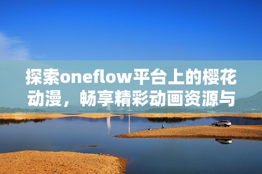 探索oneflow平台上的樱花动漫，畅享精彩动画资源与免费内容体验