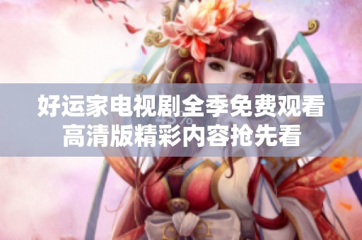 好运家电视剧全季免费观看高清版精彩内容抢先看