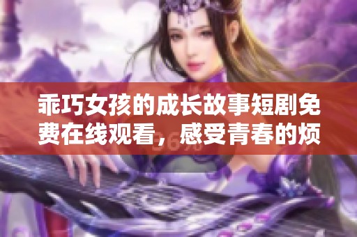 乖巧女孩的成长故事短剧免费在线观看，感受青春的烦恼与温暖