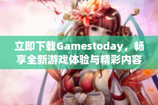 立即下载Gamestoday，畅享全新游戏体验与精彩内容！