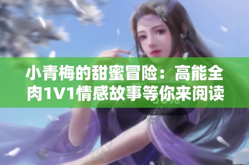 小青梅的甜蜜冒险：高能全肉1V1情感故事等你来阅读