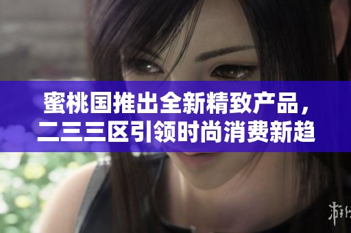 蜜桃国推出全新精致产品，二三三区引领时尚消费新趋势