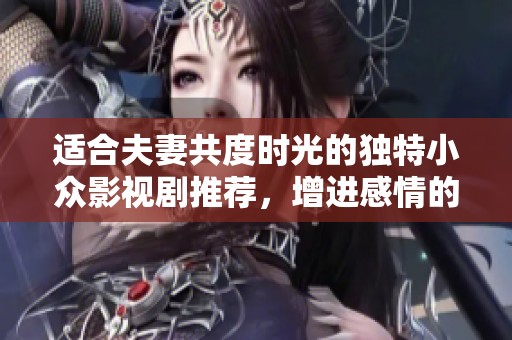 适合夫妻共度时光的独特小众影视剧推荐，增进感情的绝佳选择