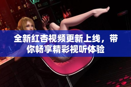 全新红杏视频更新上线，带你畅享精彩视听体验