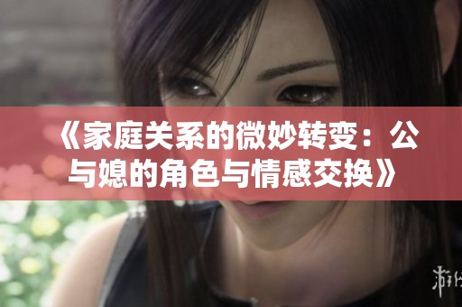 《家庭关系的微妙转变：公与媳的角色与情感交换》