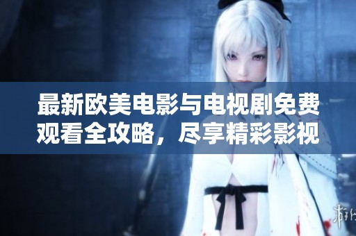 最新欧美电影与电视剧免费观看全攻略，尽享精彩影视盛宴