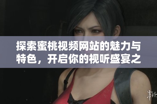 探索蜜桃视频网站的魅力与特色，开启你的视听盛宴之旅