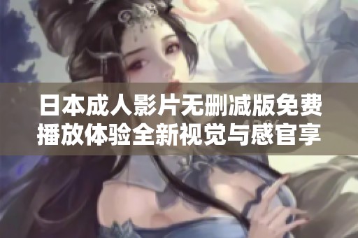 日本成人影片无删减版免费播放体验全新视觉与感官享受