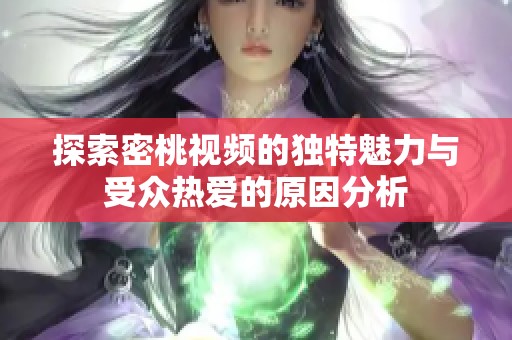 探索密桃视频的独特魅力与受众热爱的原因分析