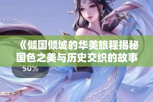 《倾国倾城的华美旅程揭秘国色之美与历史交织的故事》