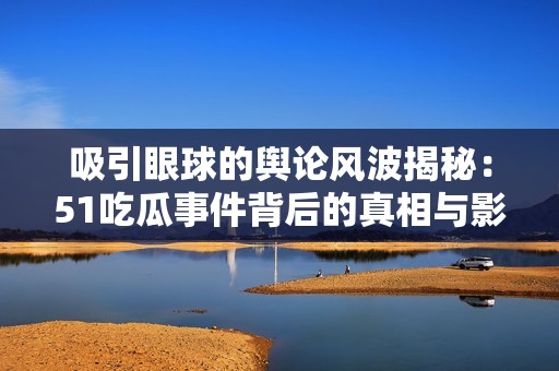 吸引眼球的舆论风波揭秘：51吃瓜事件背后的真相与影响