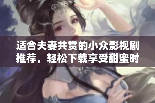 适合夫妻共赏的小众影视剧推荐，轻松下载享受甜蜜时光