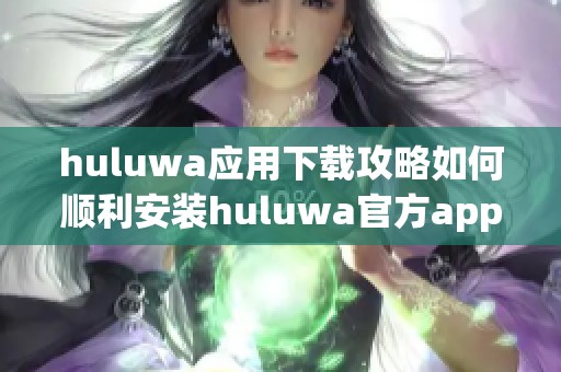 huluwa应用下载攻略如何顺利安装huluwa官方app