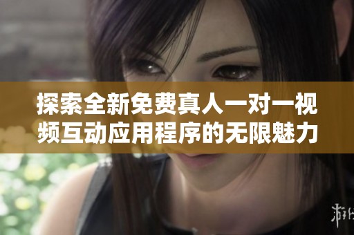 探索全新免费真人一对一视频互动应用程序的无限魅力与乐趣