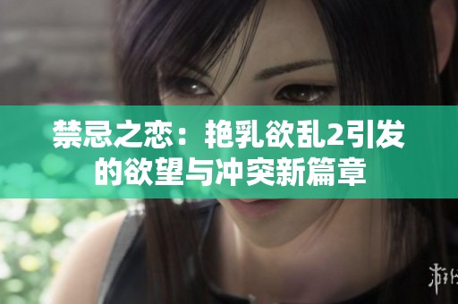 禁忌之恋：艳乳欲乱2引发的欲望与冲突新篇章