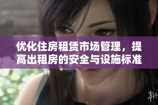 优化住房租赁市场管理，提高出租房的安全与设施标准