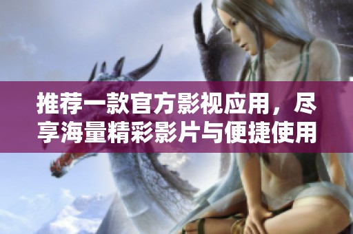 推荐一款官方影视应用，尽享海量精彩影片与便捷使用体验