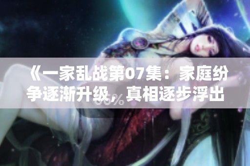 《一家乱战第07集：家庭纷争逐渐升级，真相逐步浮出水面》