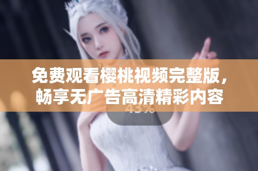 免费观看樱桃视频完整版，畅享无广告高清精彩内容