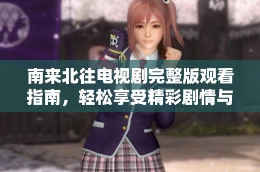 南来北往电视剧完整版观看指南，轻松享受精彩剧情与角色发展