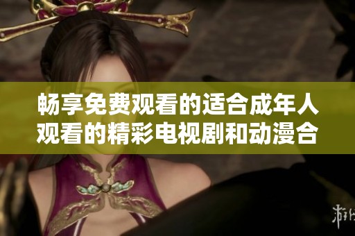畅享免费观看的适合成年人观看的精彩电视剧和动漫合集