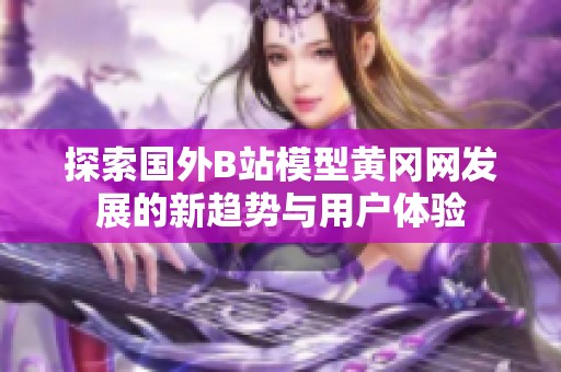 探索国外B站模型黄冈网发展的新趋势与用户体验