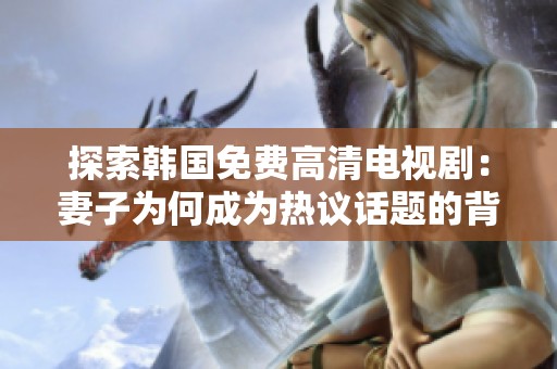 探索韩国免费高清电视剧：妻子为何成为热议话题的背后原因