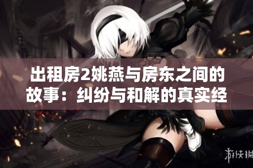 出租房2姚燕与房东之间的故事：纠纷与和解的真实经历