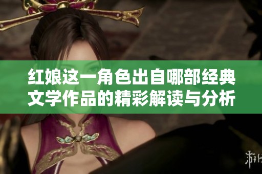 红娘这一角色出自哪部经典文学作品的精彩解读与分析